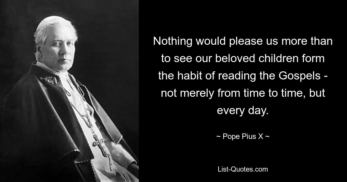 Nothing would please us more than to see our beloved children form the habit of reading the Gospels - not merely from time to time, but every day. — © Pope Pius X