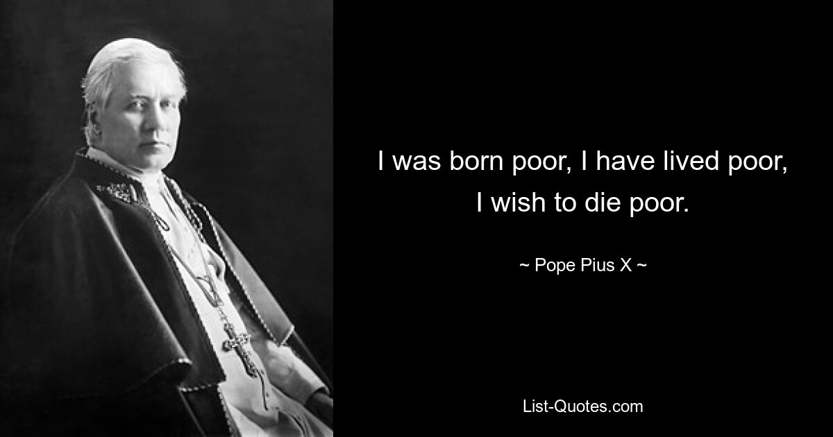 I was born poor, I have lived poor, I wish to die poor. — © Pope Pius X