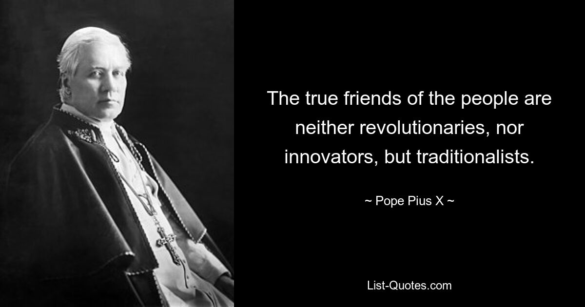 The true friends of the people are neither revolutionaries, nor innovators, but traditionalists. — © Pope Pius X