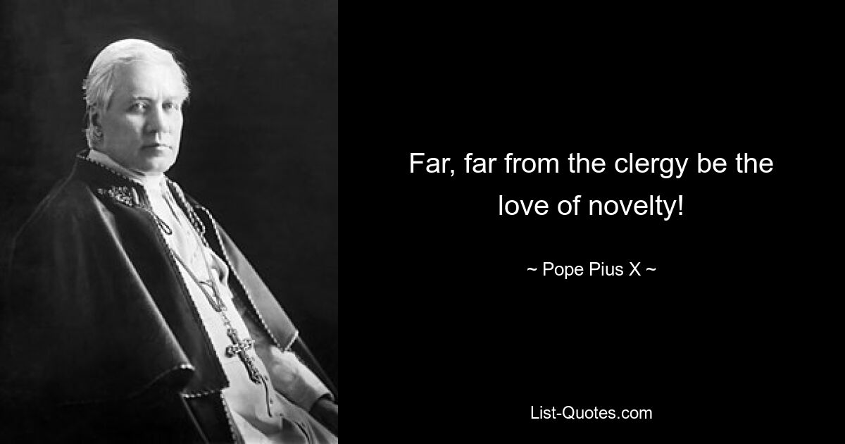 Far, far from the clergy be the love of novelty! — © Pope Pius X