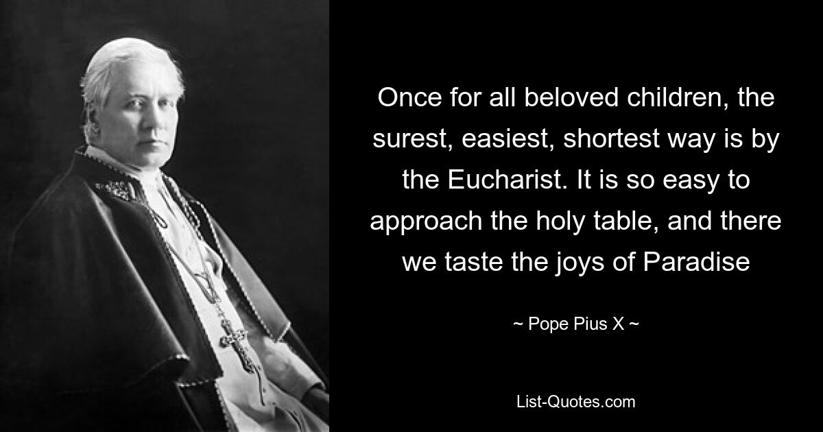 Once for all beloved children, the surest, easiest, shortest way is by the Eucharist. It is so easy to approach the holy table, and there we taste the joys of Paradise — © Pope Pius X