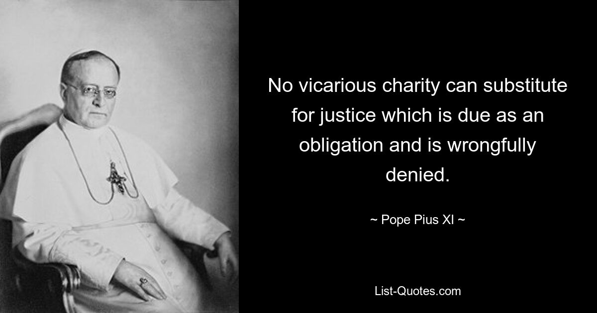 No vicarious charity can substitute for justice which is due as an obligation and is wrongfully denied. — © Pope Pius XI