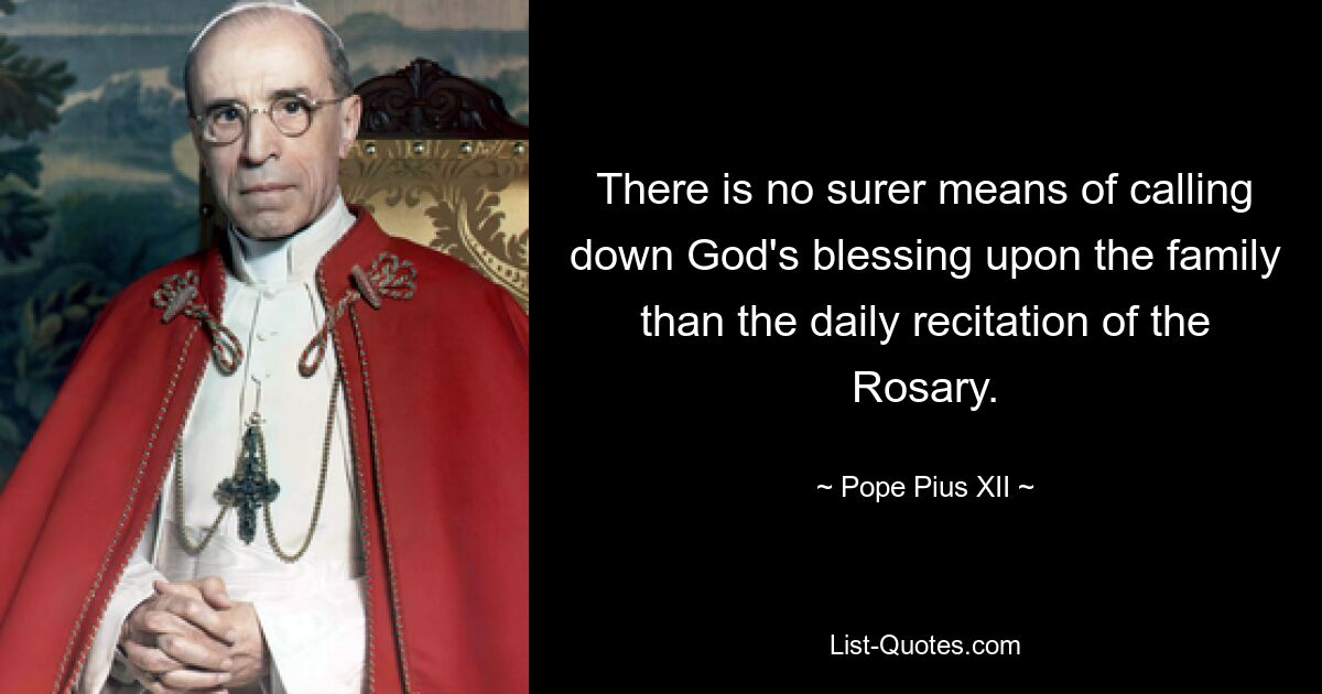 There is no surer means of calling down God's blessing upon the family than the daily recitation of the Rosary. — © Pope Pius XII