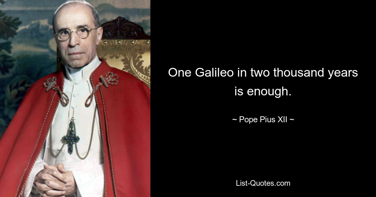 One Galileo in two thousand years is enough. — © Pope Pius XII