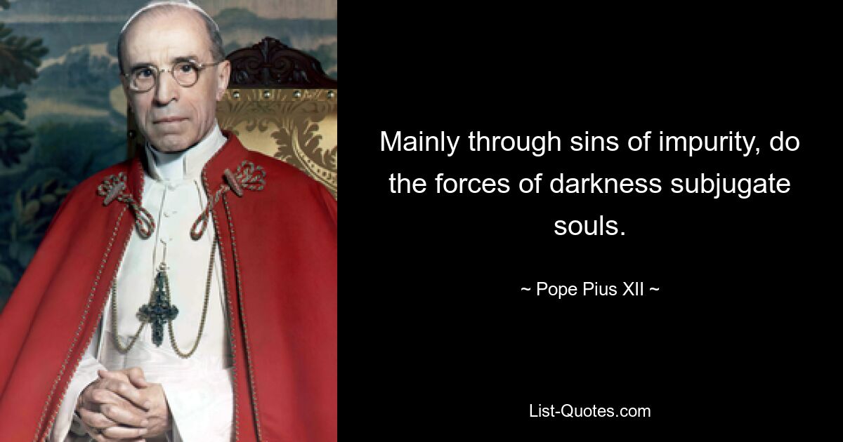 Mainly through sins of impurity, do the forces of darkness subjugate souls. — © Pope Pius XII