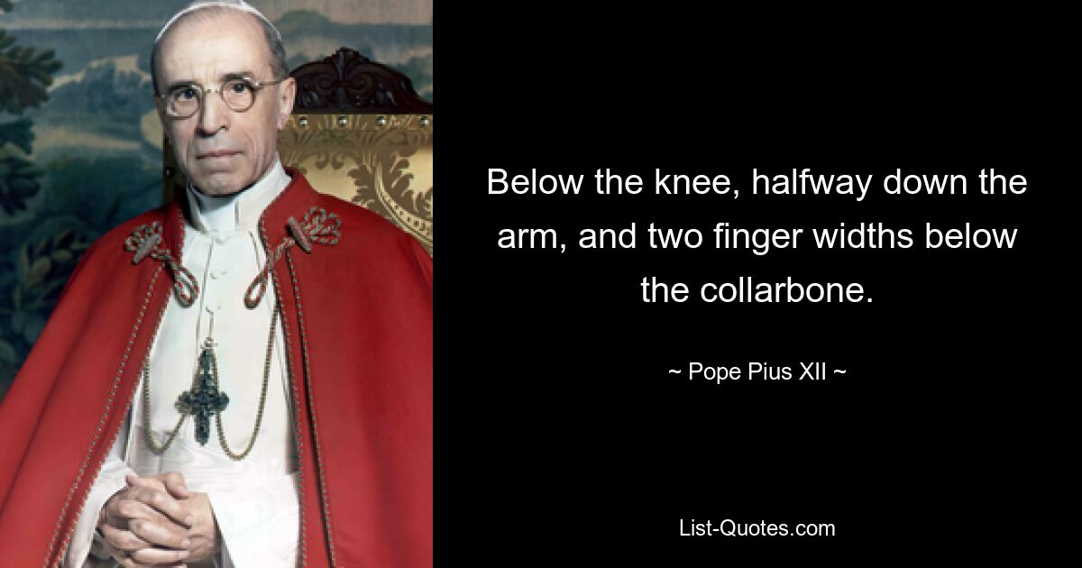 Below the knee, halfway down the arm, and two finger widths below the collarbone. — © Pope Pius XII