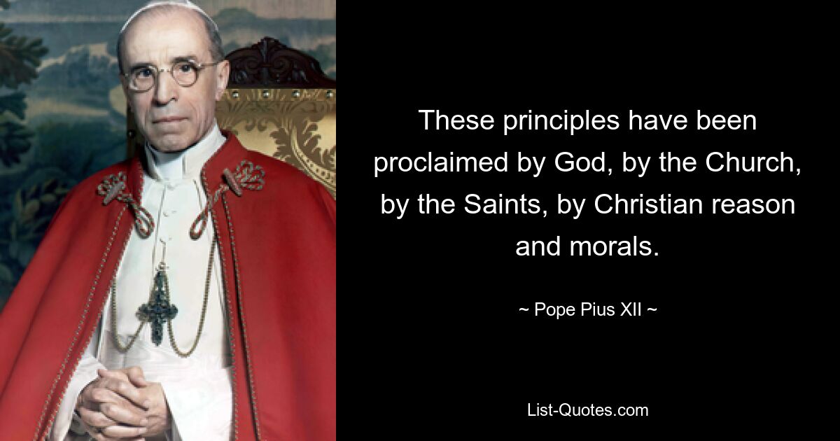 These principles have been proclaimed by God, by the Church, by the Saints, by Christian reason and morals. — © Pope Pius XII