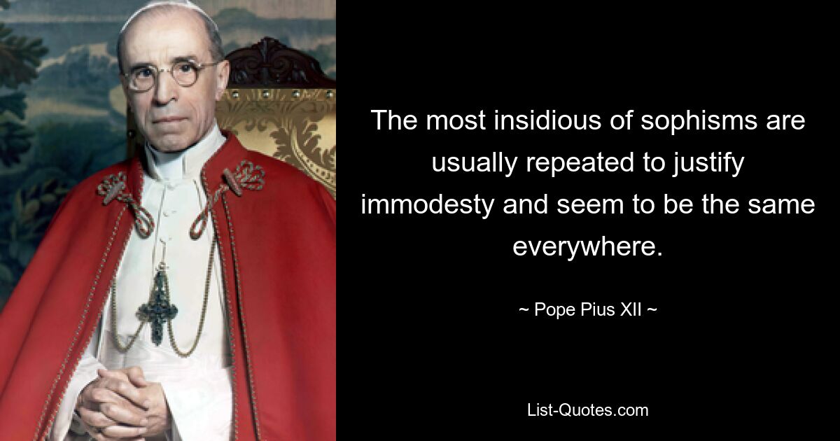 The most insidious of sophisms are usually repeated to justify immodesty and seem to be the same everywhere. — © Pope Pius XII