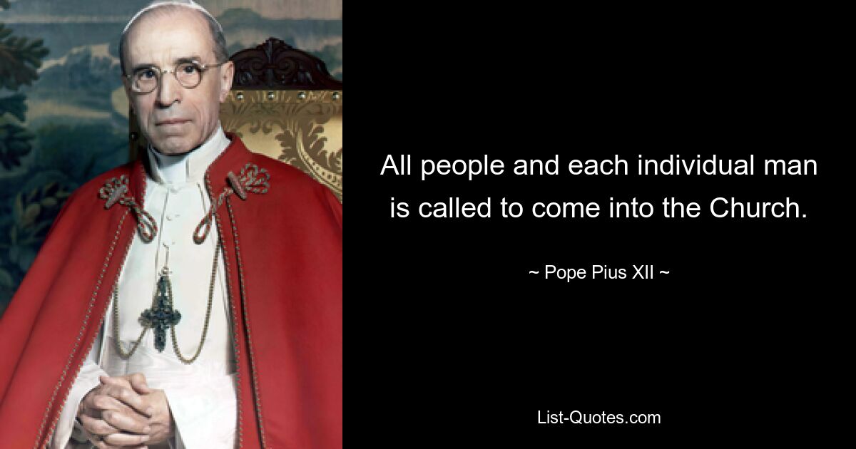 All people and each individual man is called to come into the Church. — © Pope Pius XII