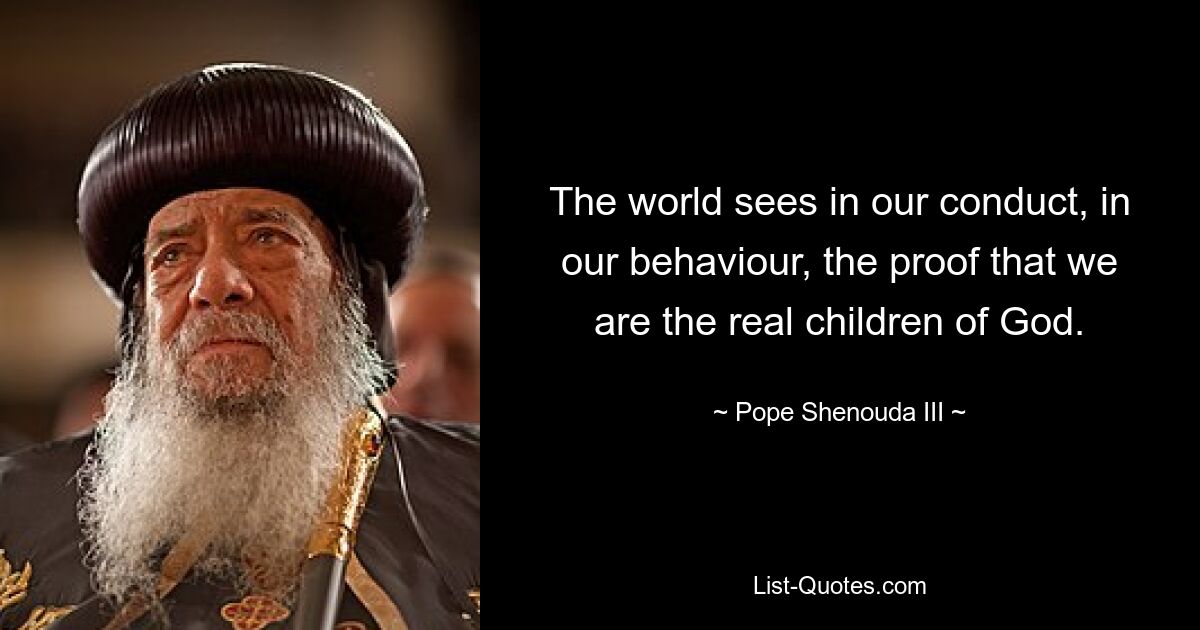 The world sees in our conduct, in our behaviour, the proof that we are the real children of God. — © Pope Shenouda III