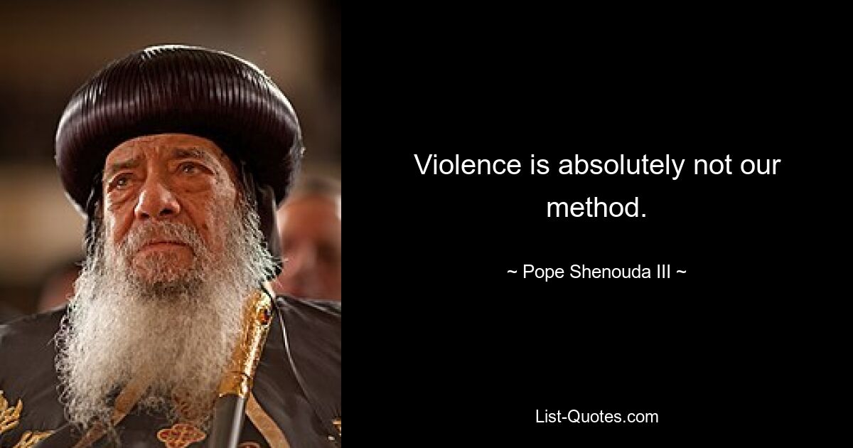 Violence is absolutely not our method. — © Pope Shenouda III