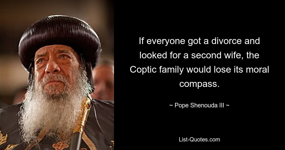 If everyone got a divorce and looked for a second wife, the Coptic family would lose its moral compass. — © Pope Shenouda III