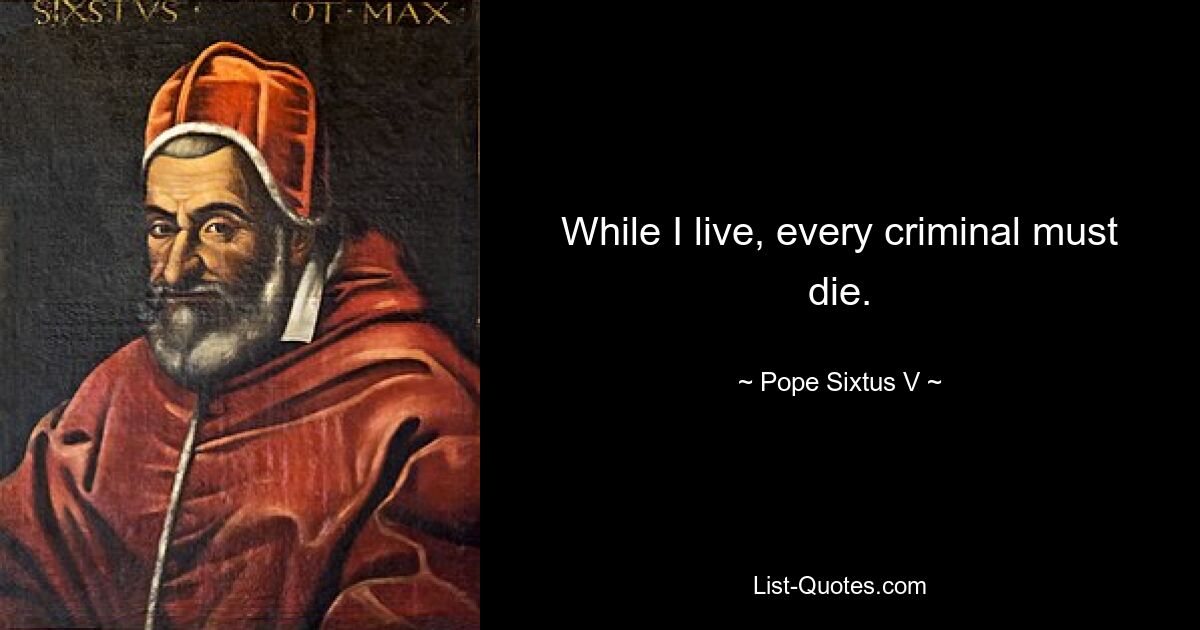 While I live, every criminal must die. — © Pope Sixtus V