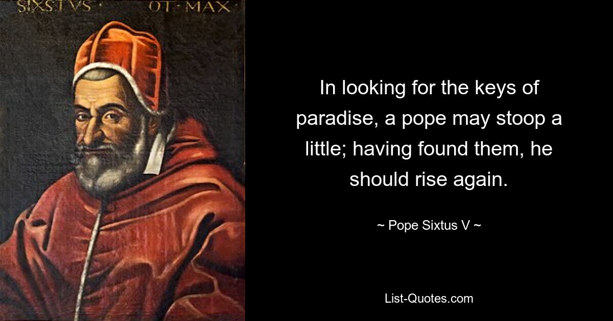 In looking for the keys of paradise, a pope may stoop a little; having found them, he should rise again. — © Pope Sixtus V