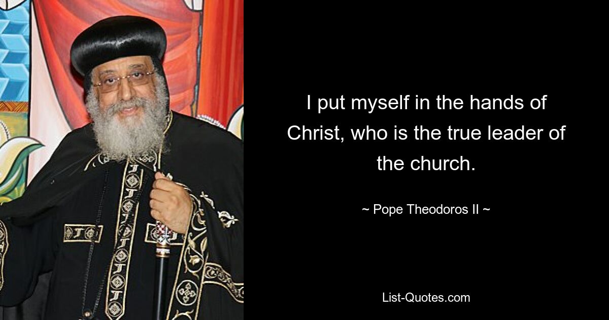 I put myself in the hands of Christ, who is the true leader of the church. — © Pope Theodoros II