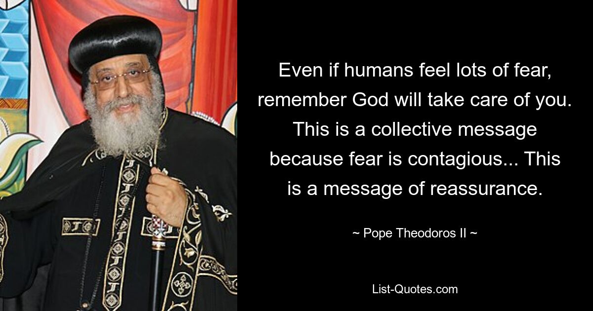 Even if humans feel lots of fear, remember God will take care of you. This is a collective message because fear is contagious... This is a message of reassurance. — © Pope Theodoros II