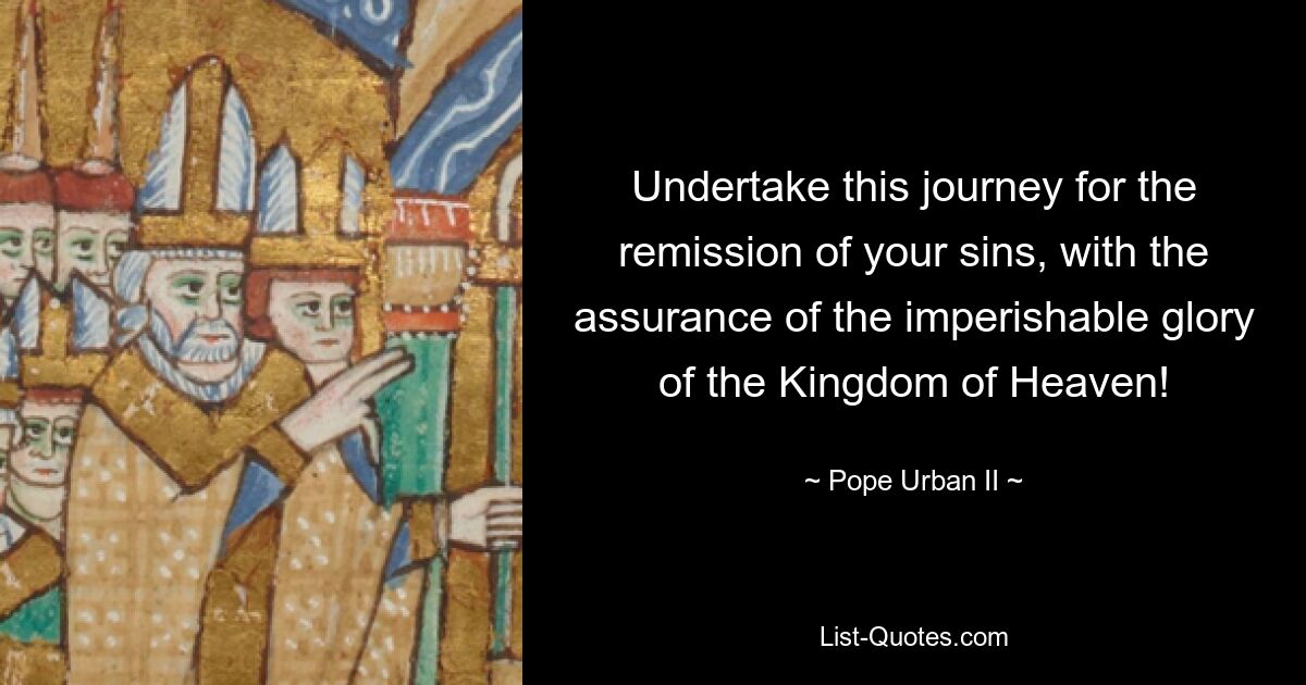 Undertake this journey for the remission of your sins, with the assurance of the imperishable glory of the Kingdom of Heaven! — © Pope Urban II