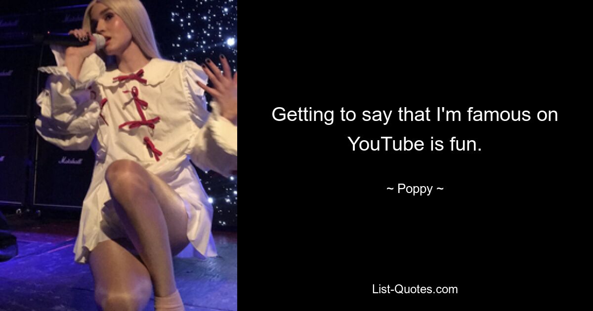 Getting to say that I'm famous on YouTube is fun. — © Poppy