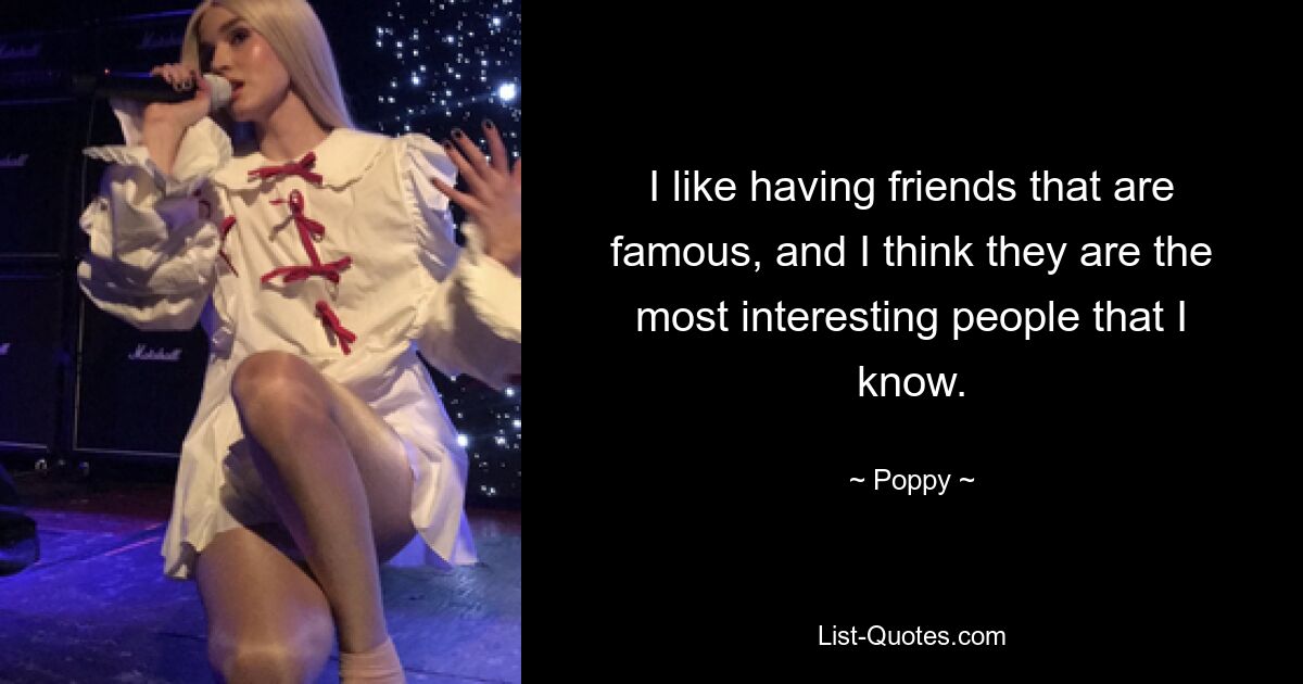 I like having friends that are famous, and I think they are the most interesting people that I know. — © Poppy