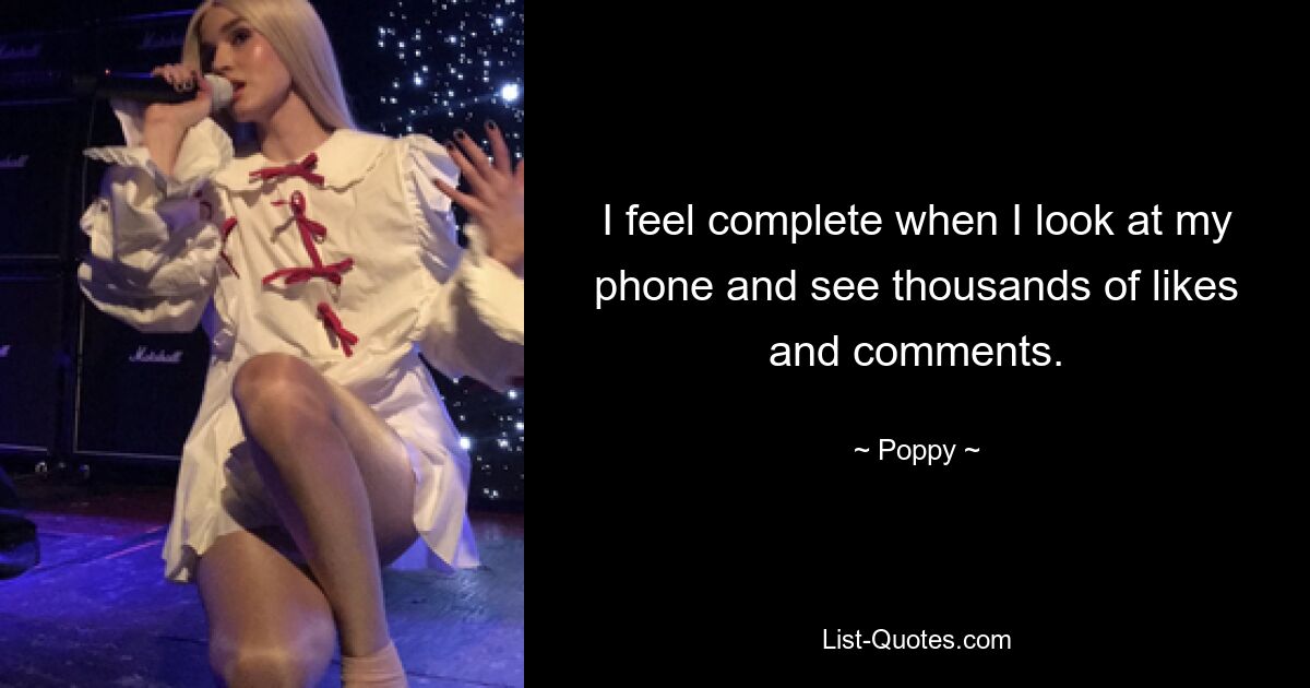 I feel complete when I look at my phone and see thousands of likes and comments. — © Poppy