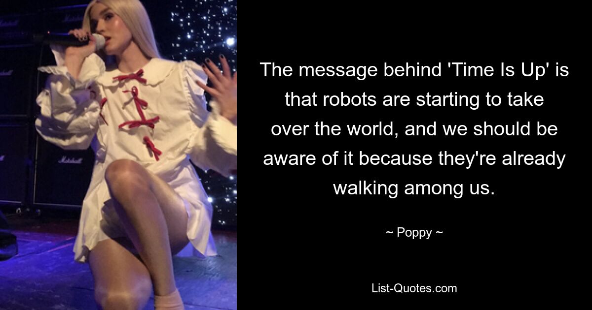 The message behind 'Time Is Up' is that robots are starting to take over the world, and we should be aware of it because they're already walking among us. — © Poppy