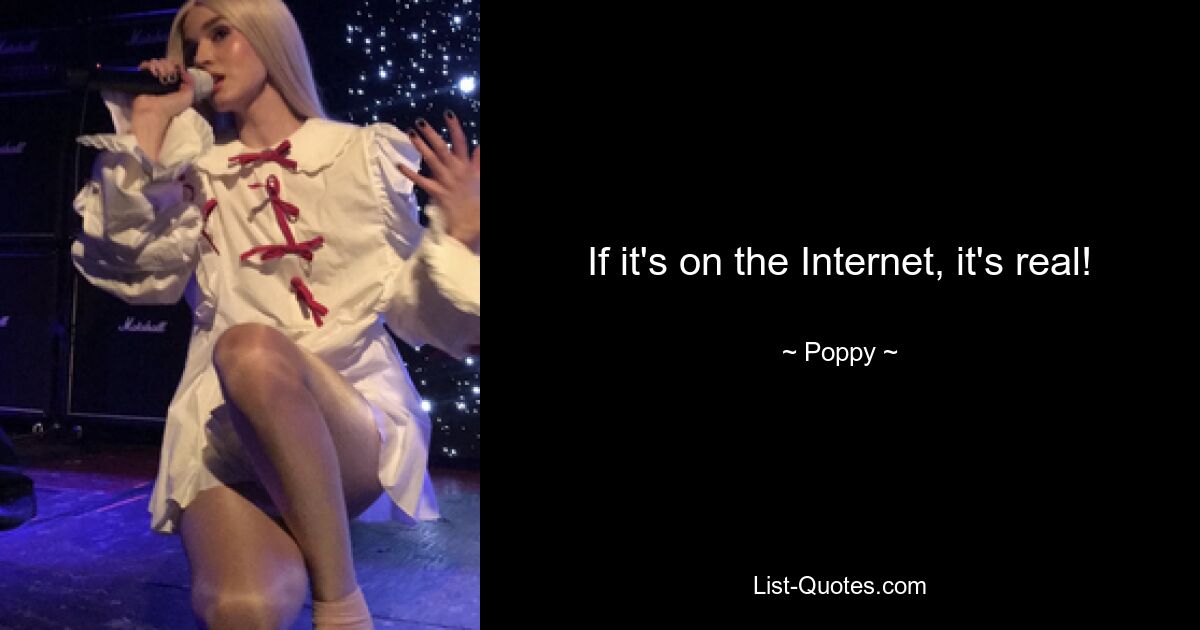 If it's on the Internet, it's real! — © Poppy