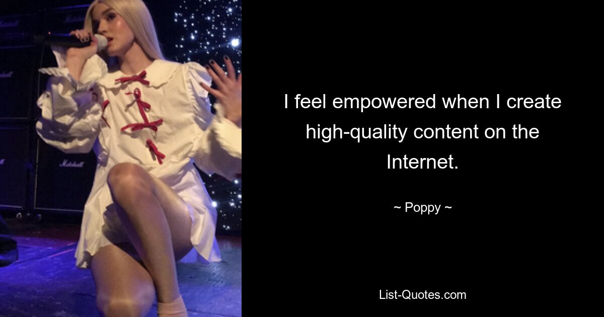 I feel empowered when I create high-quality content on the Internet. — © Poppy