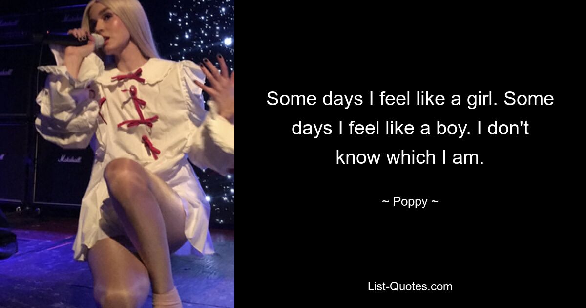 Some days I feel like a girl. Some days I feel like a boy. I don't know which I am. — © Poppy