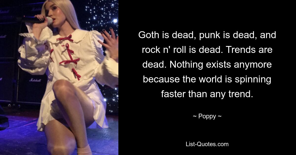 Goth is dead, punk is dead, and rock n' roll is dead. Trends are dead. Nothing exists anymore because the world is spinning faster than any trend. — © Poppy