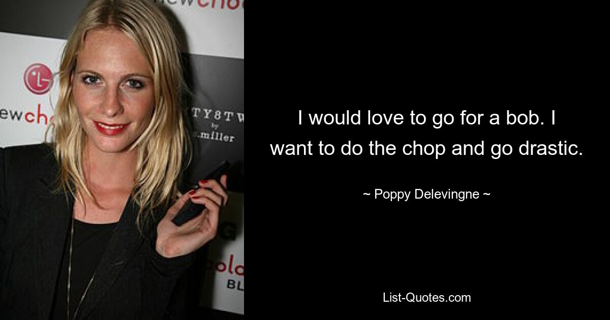 I would love to go for a bob. I want to do the chop and go drastic. — © Poppy Delevingne