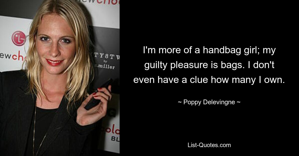 I'm more of a handbag girl; my guilty pleasure is bags. I don't even have a clue how many I own. — © Poppy Delevingne