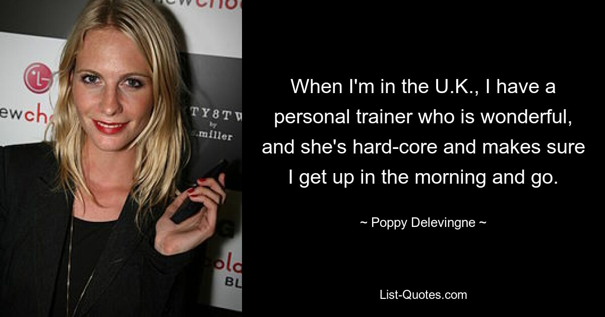 When I'm in the U.K., I have a personal trainer who is wonderful, and she's hard-core and makes sure I get up in the morning and go. — © Poppy Delevingne