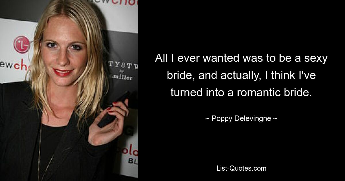 All I ever wanted was to be a sexy bride, and actually, I think I've turned into a romantic bride. — © Poppy Delevingne