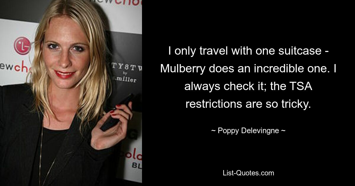 I only travel with one suitcase - Mulberry does an incredible one. I always check it; the TSA restrictions are so tricky. — © Poppy Delevingne