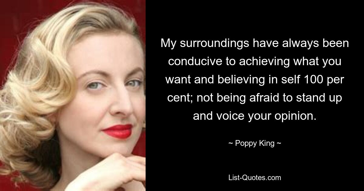 My surroundings have always been conducive to achieving what you want and believing in self 100 per cent; not being afraid to stand up and voice your opinion. — © Poppy King