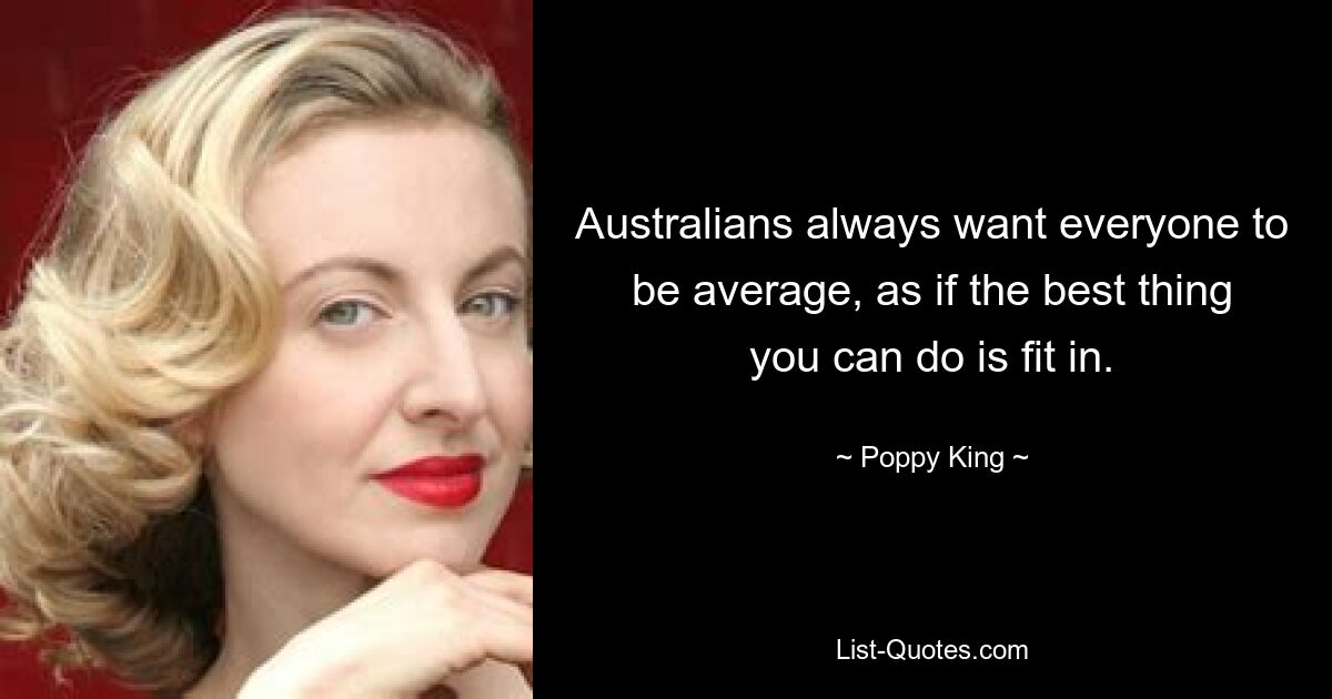 Australians always want everyone to be average, as if the best thing you can do is fit in. — © Poppy King