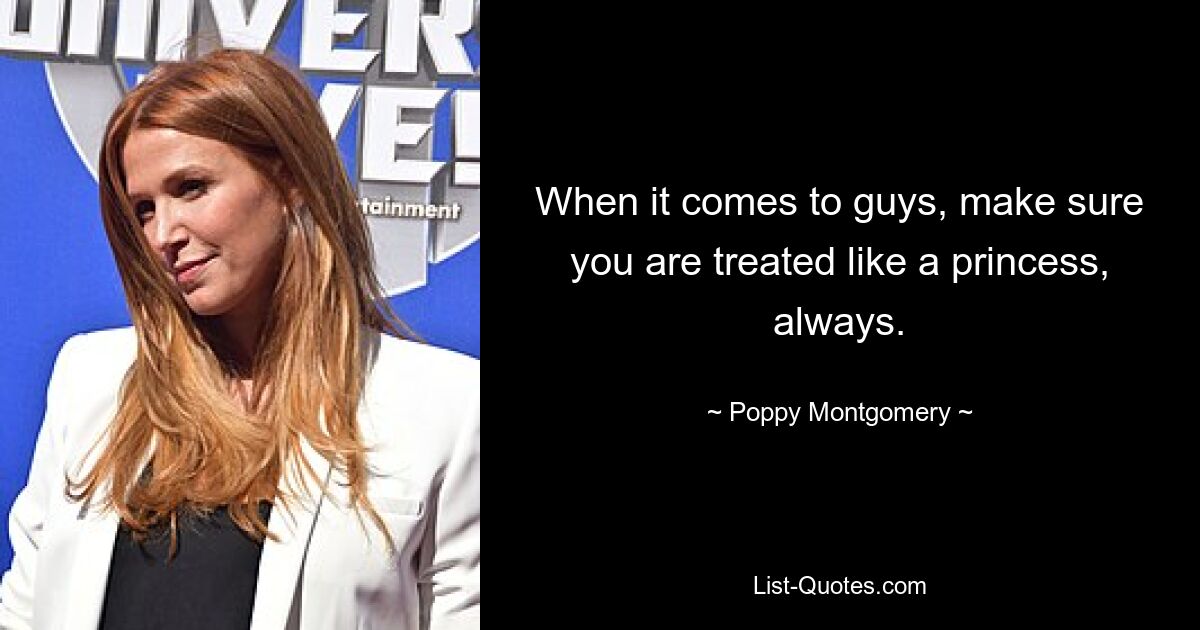 When it comes to guys, make sure you are treated like a princess, always. — © Poppy Montgomery