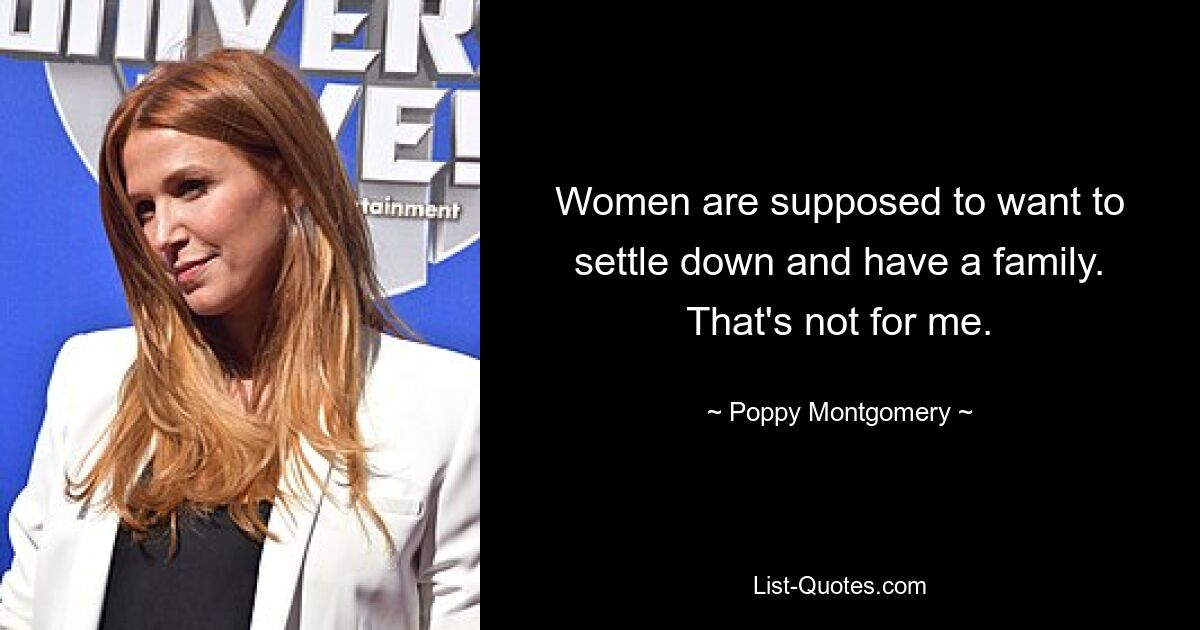 Women are supposed to want to settle down and have a family. That's not for me. — © Poppy Montgomery