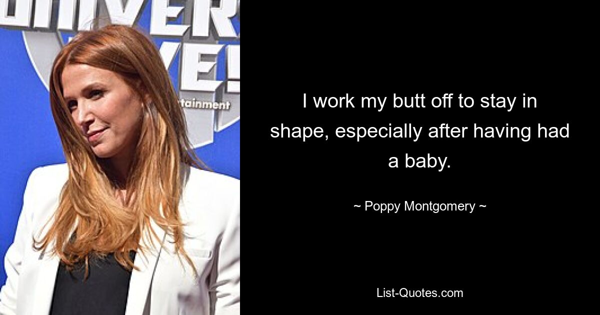 I work my butt off to stay in shape, especially after having had a baby. — © Poppy Montgomery