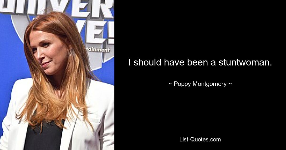 I should have been a stuntwoman. — © Poppy Montgomery