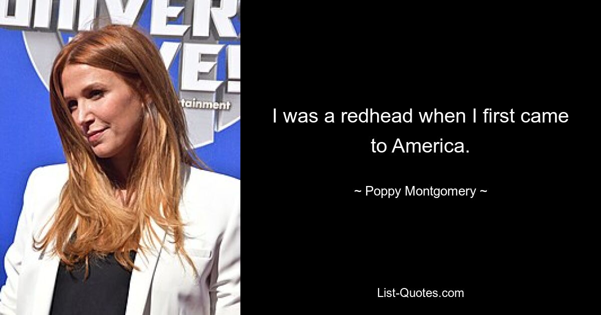 I was a redhead when I first came to America. — © Poppy Montgomery