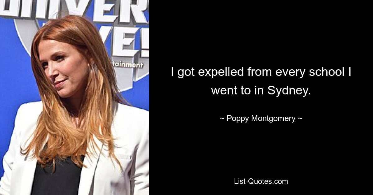 I got expelled from every school I went to in Sydney. — © Poppy Montgomery