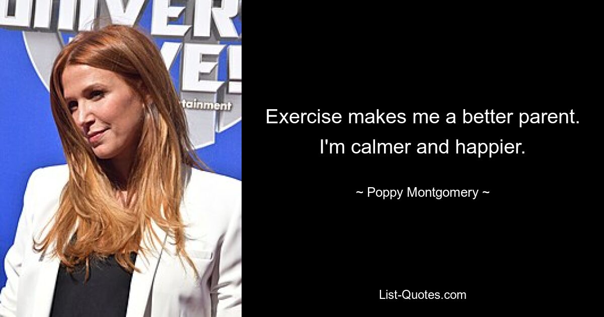 Exercise makes me a better parent. I'm calmer and happier. — © Poppy Montgomery