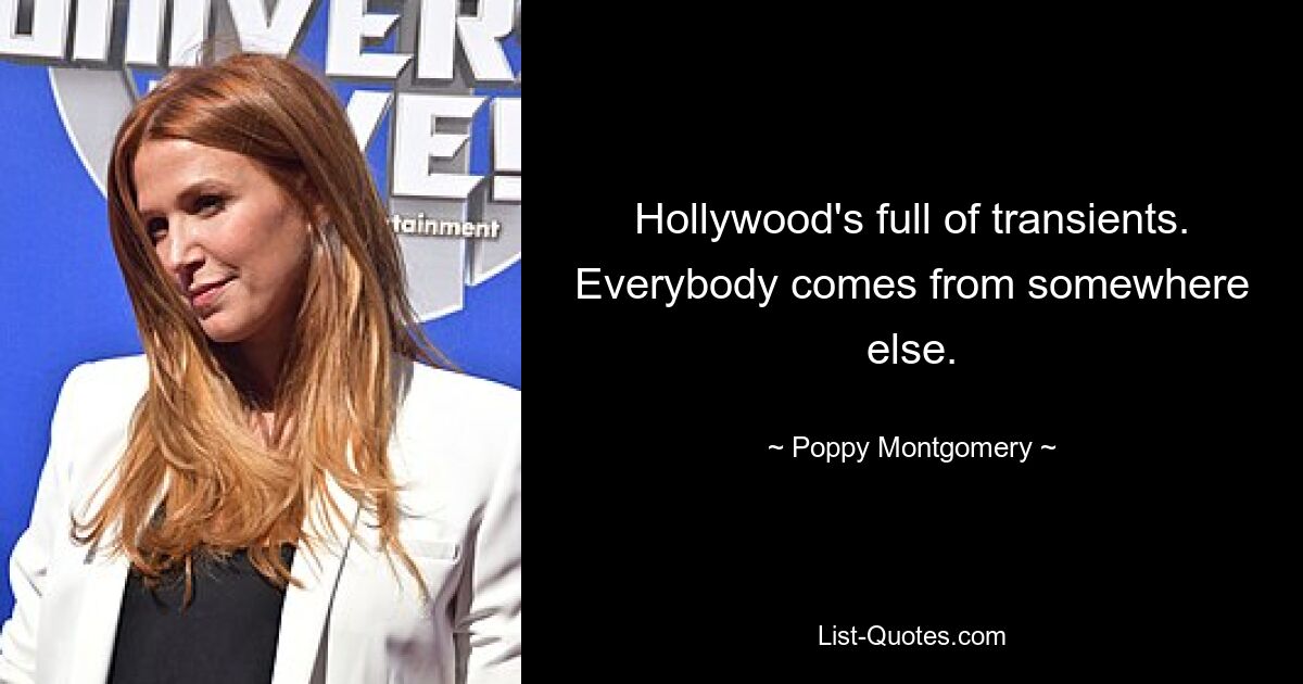 Hollywood's full of transients. Everybody comes from somewhere else. — © Poppy Montgomery