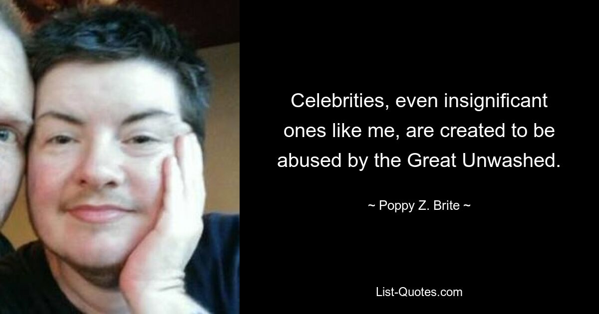 Celebrities, even insignificant ones like me, are created to be abused by the Great Unwashed. — © Poppy Z. Brite