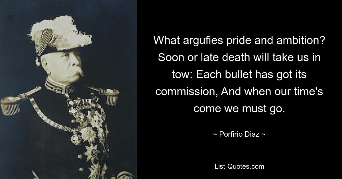 What argufies pride and ambition? Soon or late death will take us in tow: Each bullet has got its commission, And when our time's come we must go. — © Porfirio Diaz