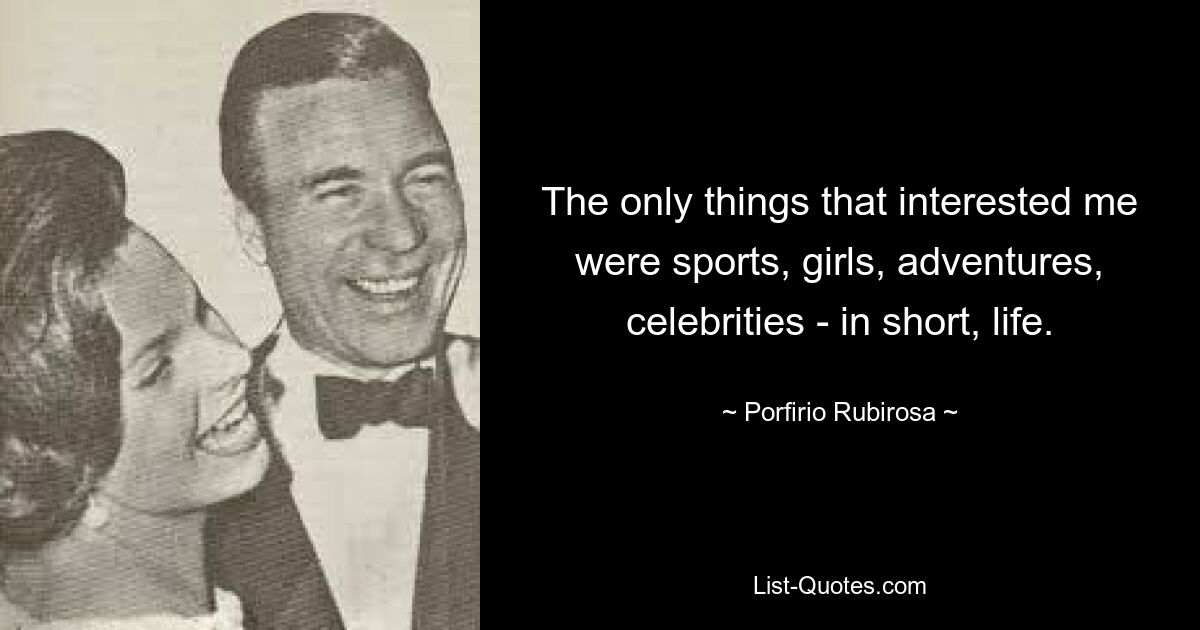 The only things that interested me were sports, girls, adventures, celebrities - in short, life. — © Porfirio Rubirosa