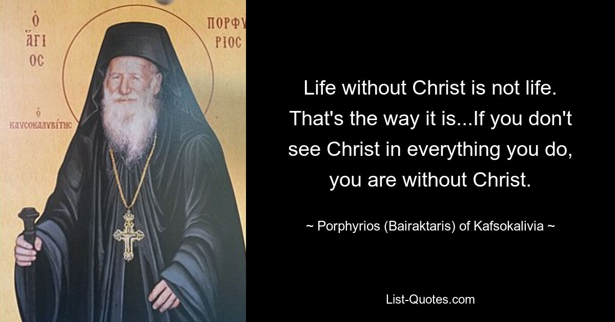 Life without Christ is not life. That's the way it is...If you don't see Christ in everything you do, you are without Christ. — © Porphyrios (Bairaktaris) of Kafsokalivia