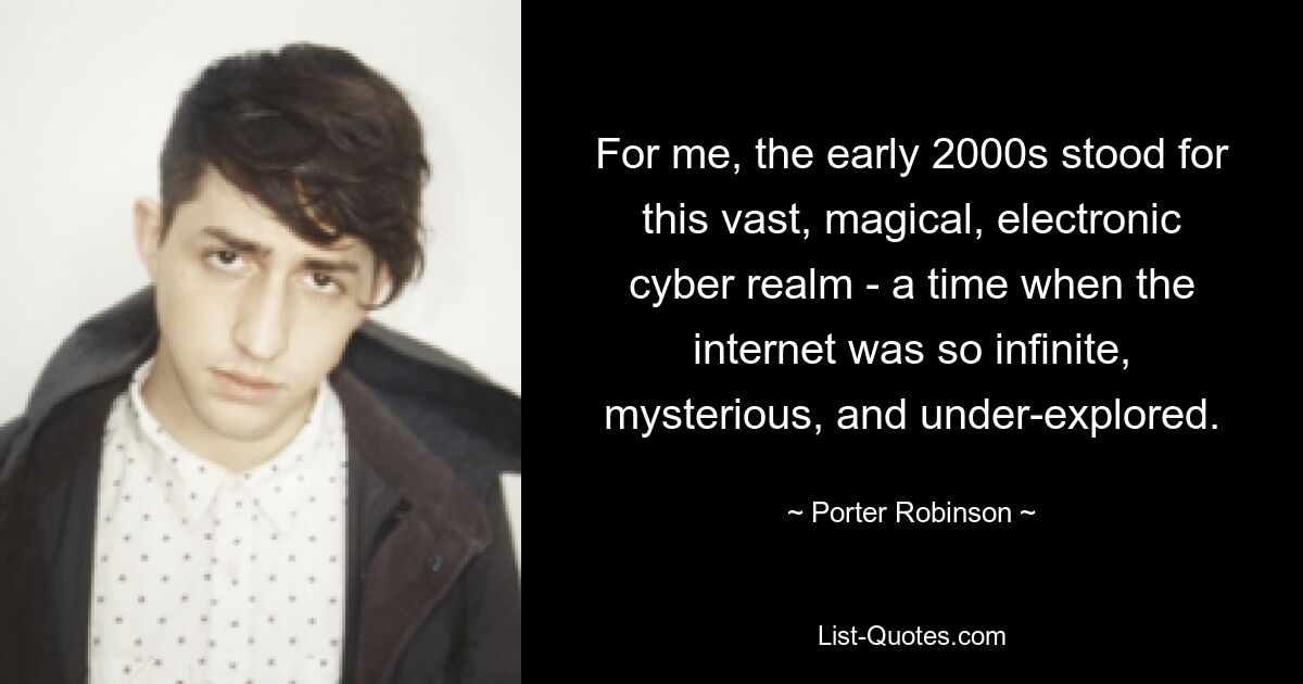 For me, the early 2000s stood for this vast, magical, electronic cyber realm - a time when the internet was so infinite, mysterious, and under-explored. — © Porter Robinson