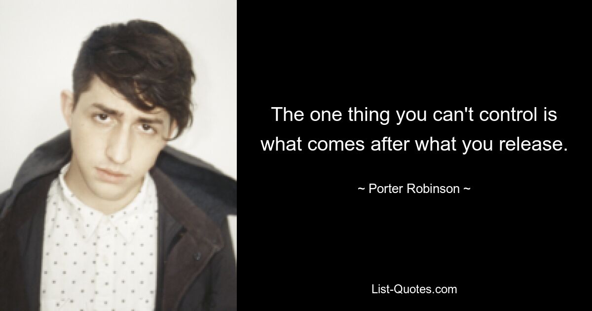 The one thing you can't control is what comes after what you release. — © Porter Robinson